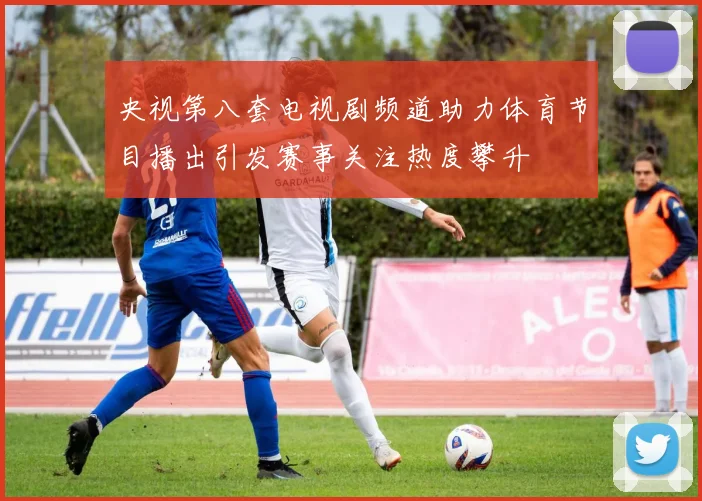 央视第八套电视剧频道助力体育节目播出引发赛事关注热度攀升