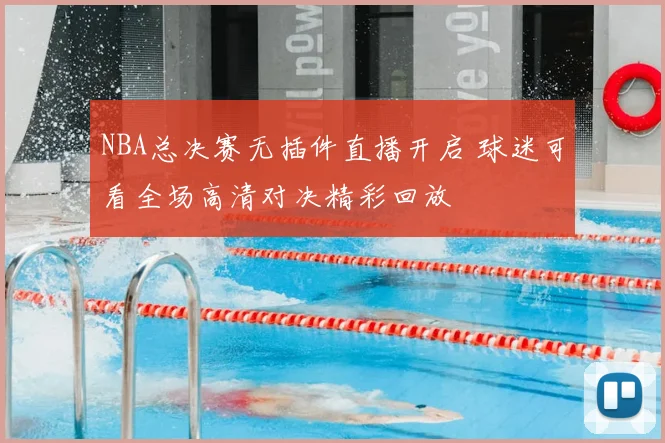 NBA总决赛无插件直播开启 球迷可看全场高清对决精彩回放