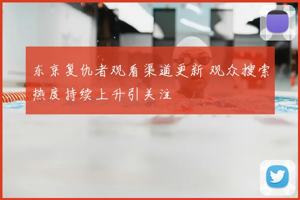 东京复仇者观看渠道更新 观众搜索热度持续上升引关注