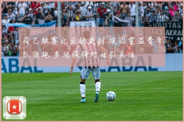 荷乙联赛比分榜更新 埃因霍温青年队领跑 多场强强对话引关注