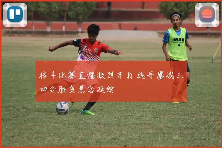 格斗比赛直播激烈开打 选手鏖战三回合胜负悬念延续