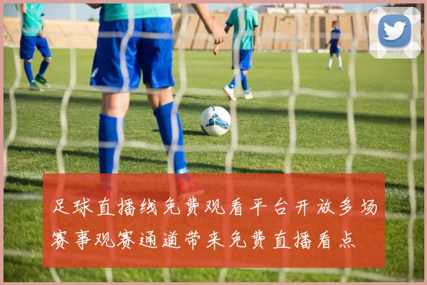 足球直播线免费观看平台开放多场赛事观赛通道带来免费直播看点