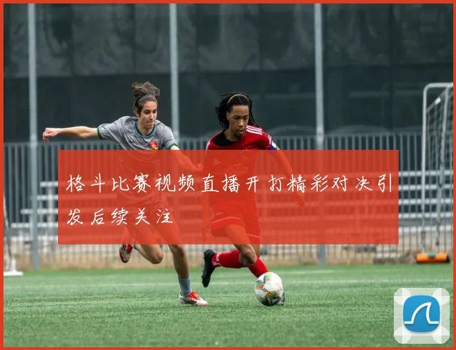 格斗比赛视频直播开打精彩对决引发后续关注