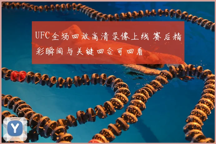 UFC全场回放高清录像上线 赛后精彩瞬间与关键回合可回看