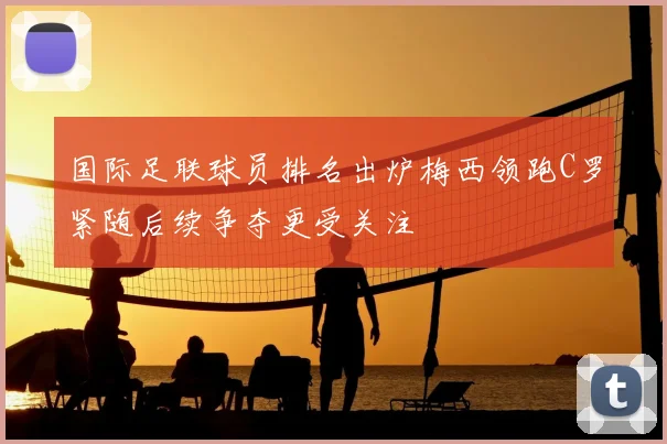 国际足联球员排名出炉梅西领跑C罗紧随后续争夺更受关注