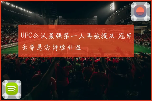 UFC公认最强第一人再被提及 冠军竞争悬念持续升温