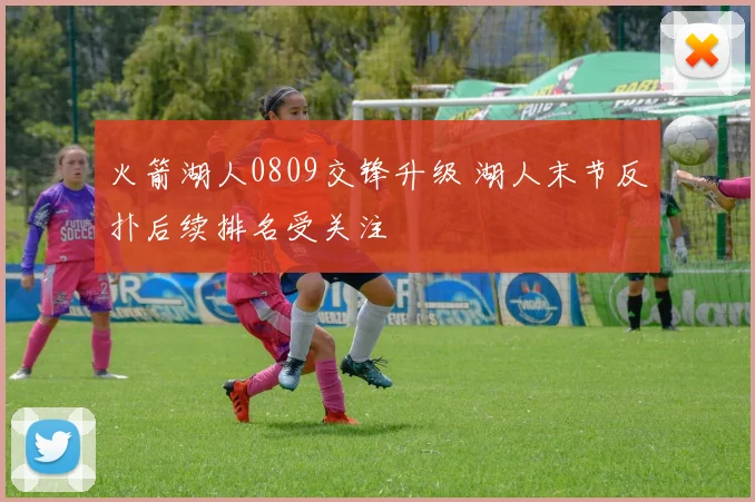 火箭湖人0809交锋升级 湖人末节反扑后续排名受关注