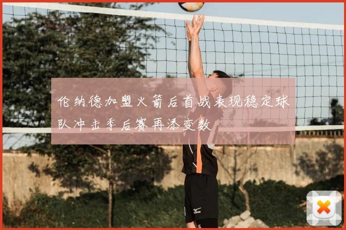 伦纳德加盟火箭后首战表现稳定球队冲击季后赛再添变数