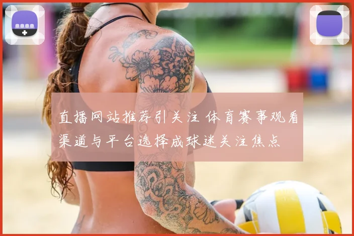 直播网站推荐引关注 体育赛事观看渠道与平台选择成球迷关注焦点