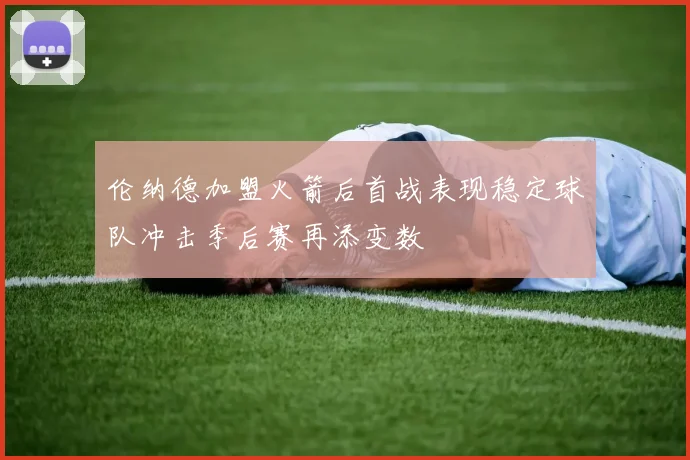 伦纳德加盟火箭后首战表现稳定球队冲击季后赛再添变数