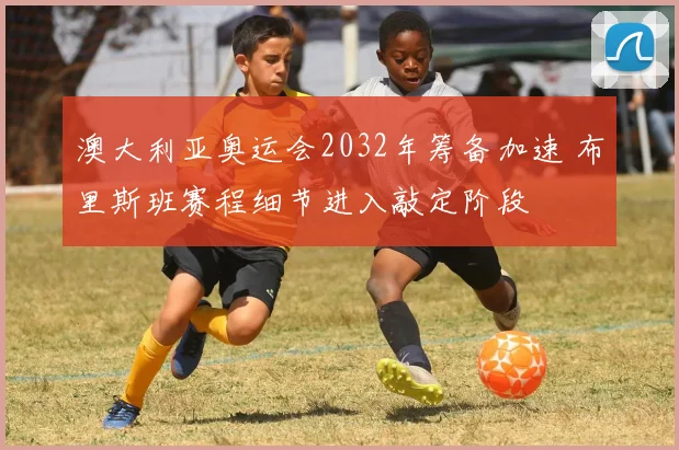 澳大利亚奥运会2032年筹备加速 布里斯班赛程细节进入敲定阶段