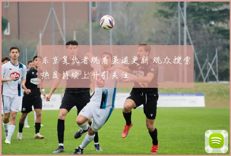 东京复仇者观看渠道更新 观众搜索热度持续上升引关注