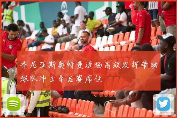 乔尼亚斯奥特曼连场高效发挥带动球队冲击季后赛席位