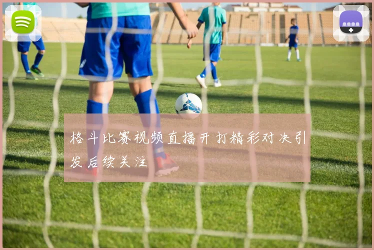 格斗比赛视频直播开打精彩对决引发后续关注