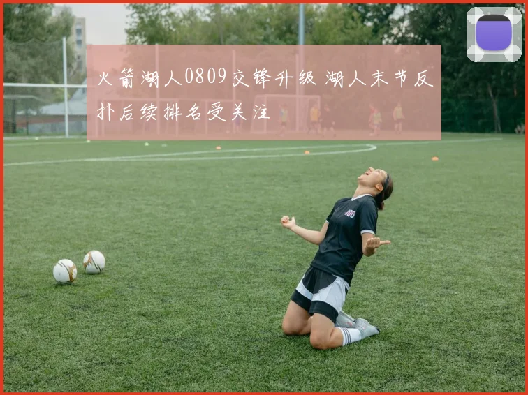 火箭湖人0809交锋升级 湖人末节反扑后续排名受关注
