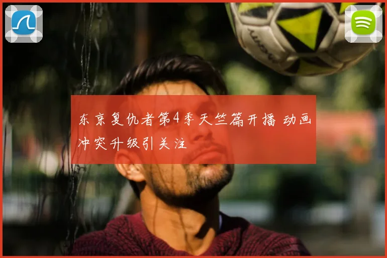 东京复仇者第4季天竺篇开播 动画冲突升级引关注