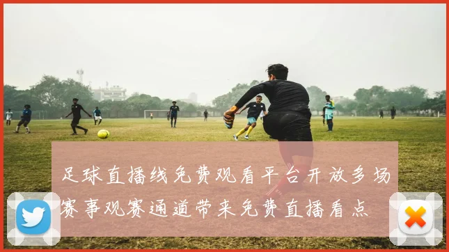 足球直播线免费观看平台开放多场赛事观赛通道带来免费直播看点