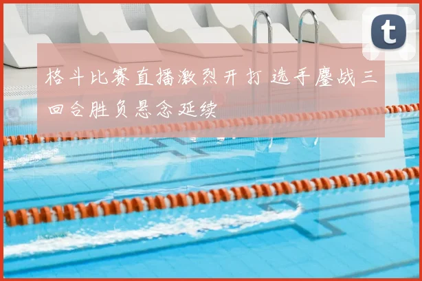 格斗比赛直播激烈开打 选手鏖战三回合胜负悬念延续