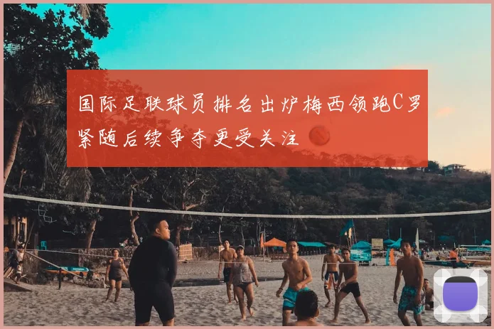国际足联球员排名出炉梅西领跑C罗紧随后续争夺更受关注