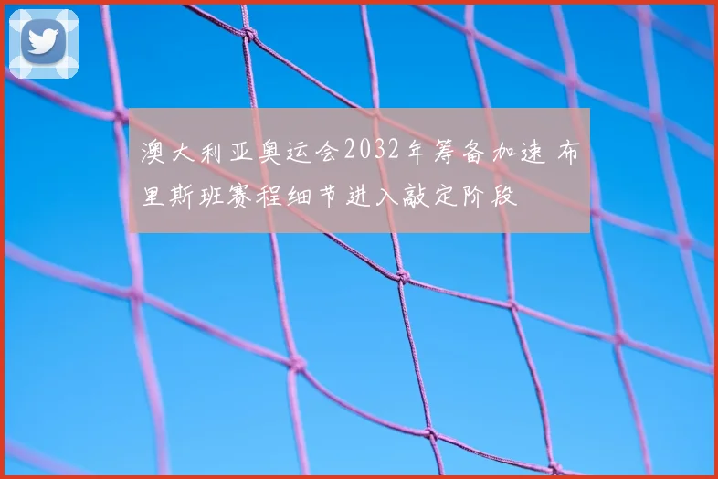 澳大利亚奥运会2032年筹备加速 布里斯班赛程细节进入敲定阶段