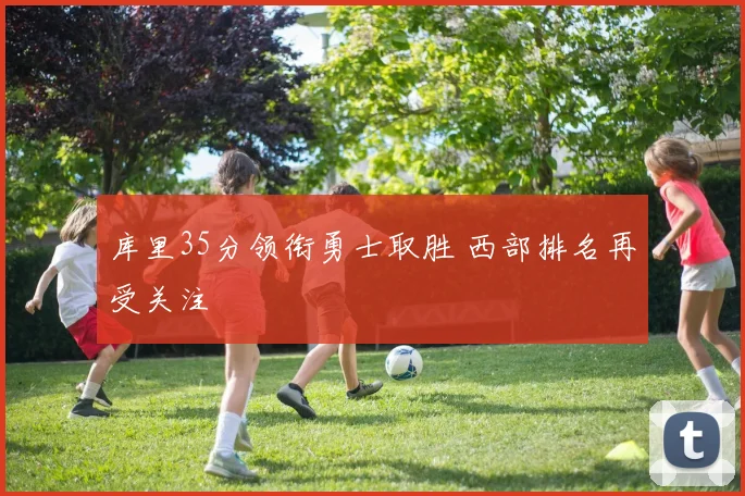 库里35分领衔勇士取胜 西部排名再受关注