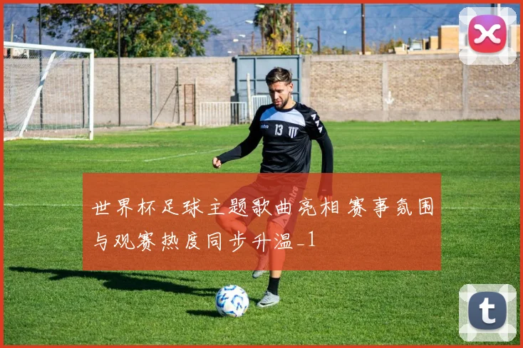 世界杯足球主题歌曲亮相 赛事氛围与观赛热度同步升温_1