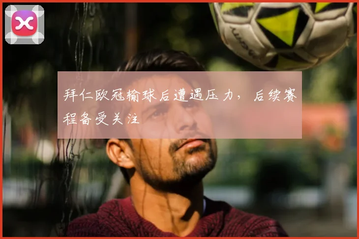 拜仁欧冠输球后遭遇压力，后续赛程备受关注