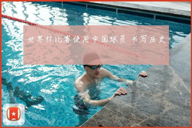 世界杯比赛使用中国球员 书写历史