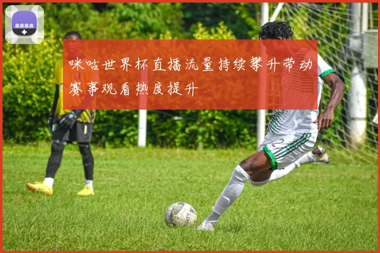 咪咕世界杯直播流量持续攀升带动赛事观看热度提升