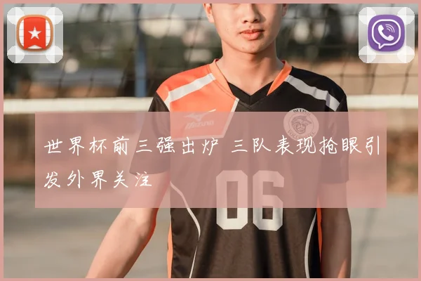 世界杯前三强出炉 三队表现抢眼引发外界关注