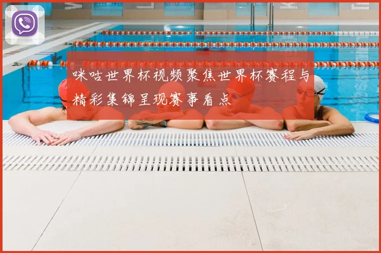 咪咕世界杯视频聚焦世界杯赛程与精彩集锦呈现赛事看点