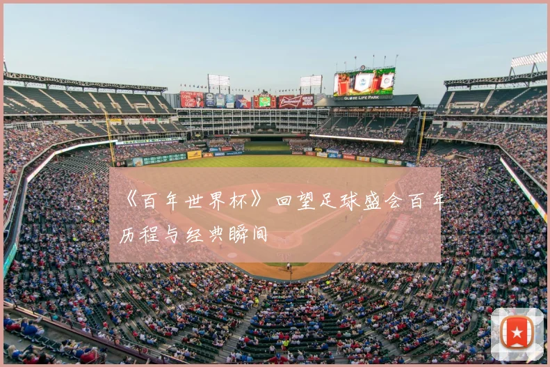 《百年世界杯》回望足球盛会百年历程与经典瞬间