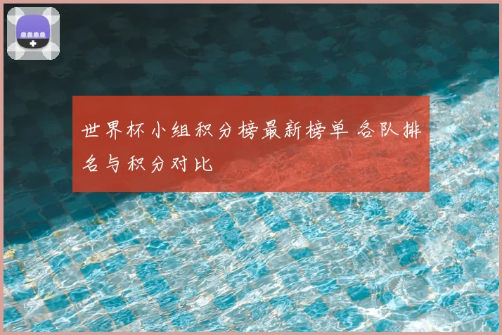 世界杯小组积分榜最新榜单 各队排名与积分对比
