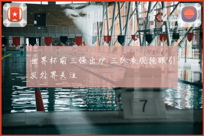 世界杯前三强出炉 三队表现抢眼引发外界关注