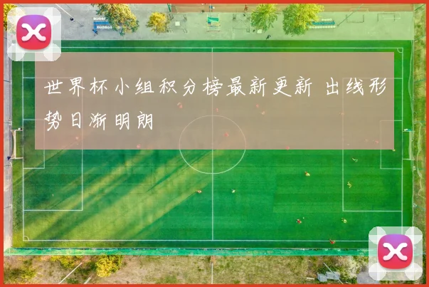 世界杯小组积分榜最新更新 出线形势日渐明朗