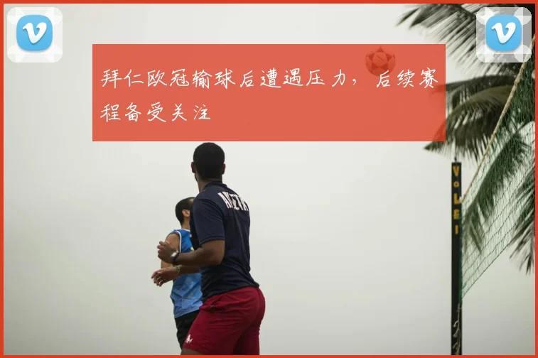 拜仁欧冠输球后遭遇压力,后续赛程备受关注