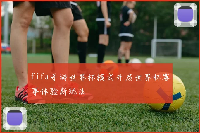 fifa手游世界杯模式开启世界杯赛事体验新玩法