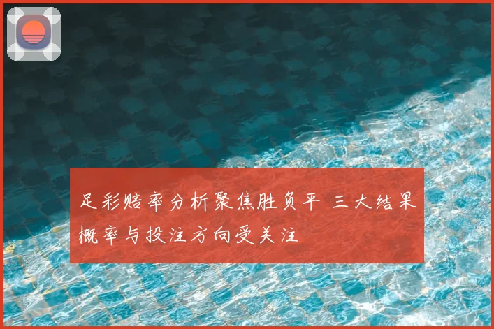 足彩赔率分析聚焦胜负平 三大结果概率与投注方向受关注