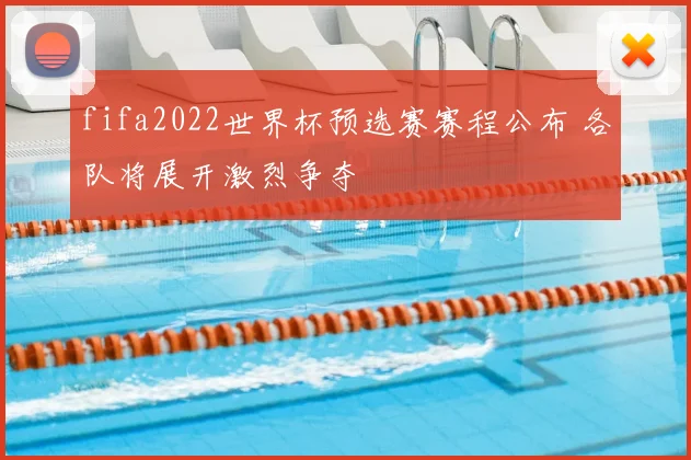 fifa2022世界杯预选赛赛程公布 各队将展开激烈争夺